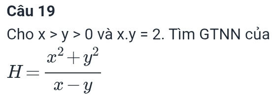 Cho x>y>0 và x.y=2. Tìm GTNN của
H= (x^2+y^2)/x-y 