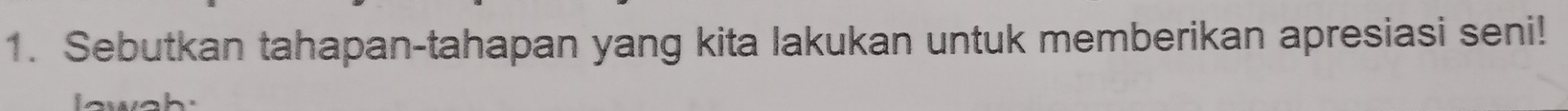 Sebutkan tahapan-tahapan yang kita lakukan untuk memberikan apresiasi seni! 
a