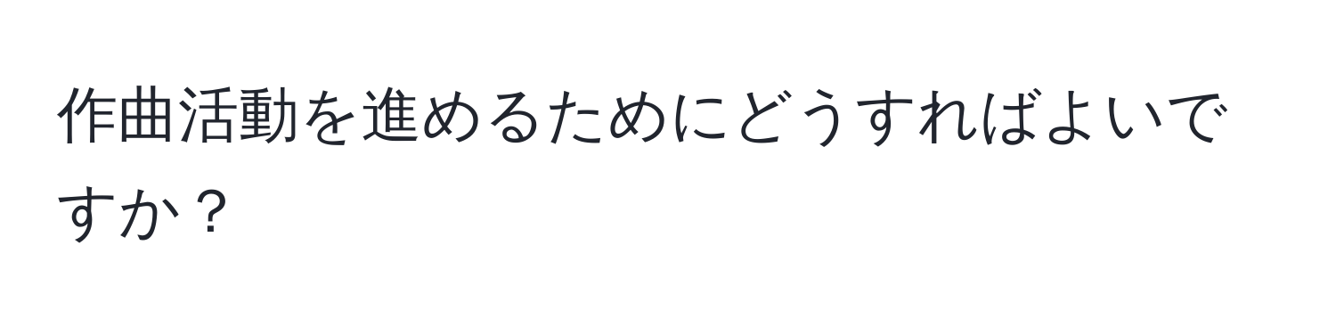 作曲活動を進めるためにどうすればよいですか？