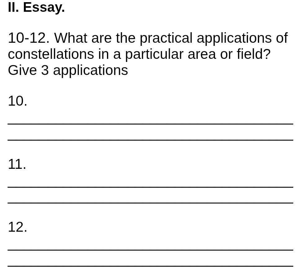 Essay. 
10-12. What are the practical applications of 
constellations in a particular area or field? 
Give 3 applications 
10. 
_ 
_ 
11. 
_ 
_ 
12. 
_ 
_