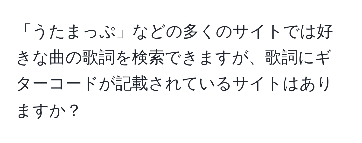 「うたまっぷ」などの多くのサイトでは好きな曲の歌詞を検索できますが、歌詞にギターコードが記載されているサイトはありますか？