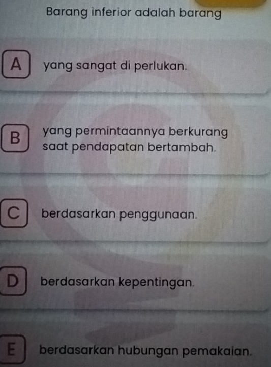 Barang inferior adalah barang
A yang sangat di perlukan.
B yang permintaannya berkuran 
saat pendapatan bertambah.
C berdasarkan penggunaan.
D berdasarkan kepentingan.
E berdasarkan hubungan pemakaian.