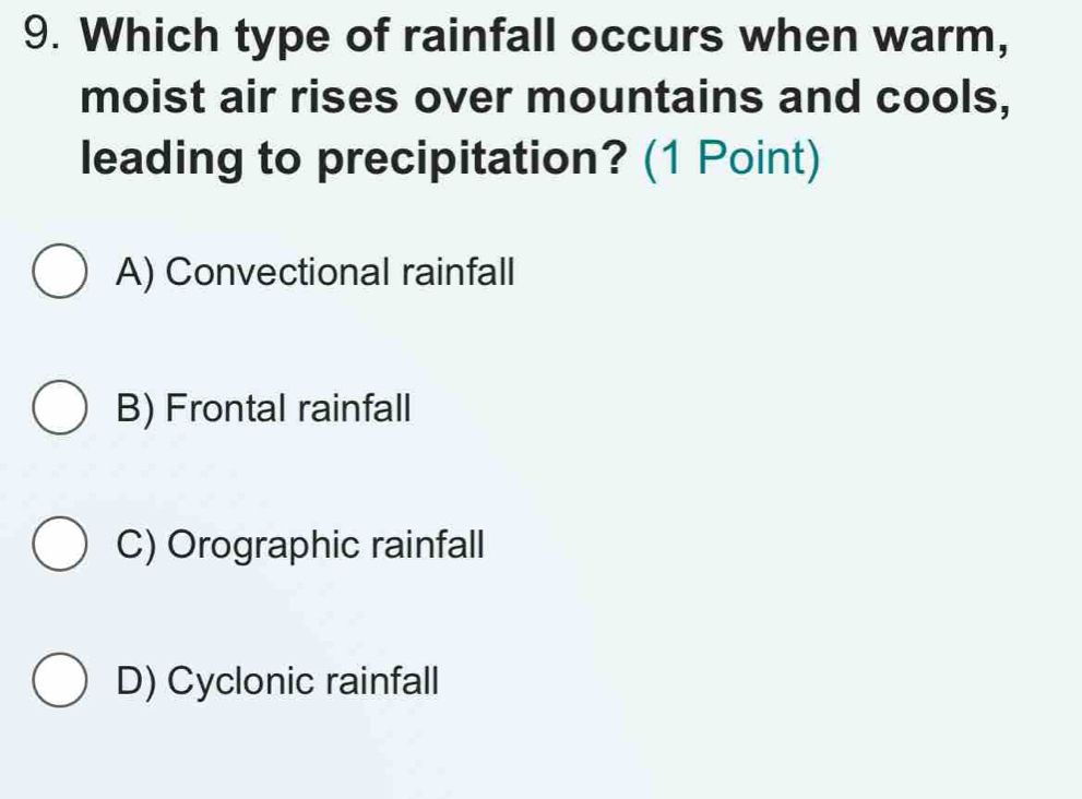 Which type of rainfall occurs when warm,
moist air rises over mountains and cools,
leading to precipitation? (1 Point)
A) Convectional rainfall
B) Frontal rainfall
C) Orographic rainfall
D) Cyclonic rainfall