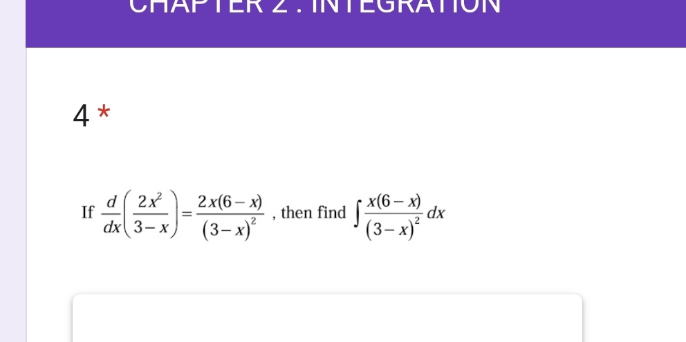 CHAPTER Z . INTEGRATION 
4 * 
If  d/dx ( 2x^2/3-x )=frac 2x(6-x)(3-x)^2 , then find ∈t frac x(6-x)(3-x)^2dx