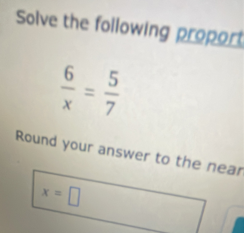 Solve the following proport
 6/x = 5/7 
Round your answer to the near
x=□