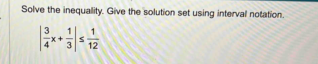 Solve the inequality. Give the solution set using interval notation.
| 3/4 x+ 1/3 |≤  1/12 