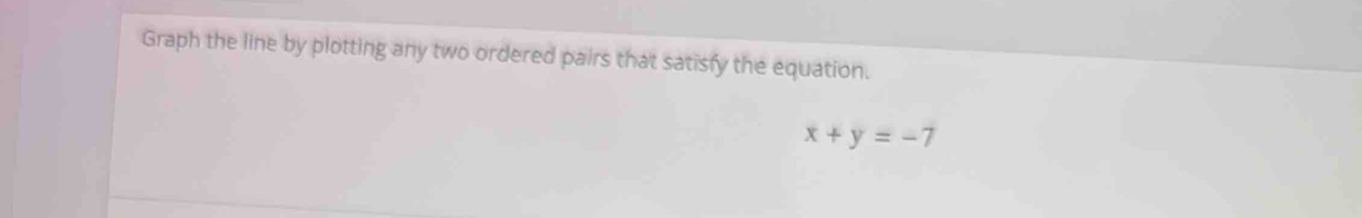 Graph the line by plotting any two ordered pairs that satisfy the equation.
x+y=-7