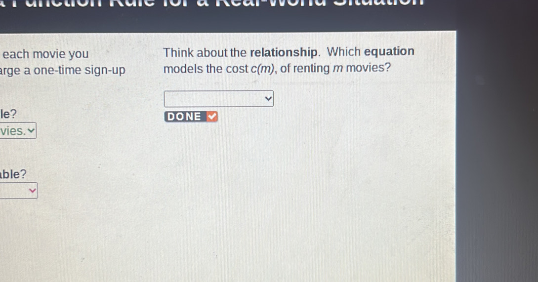 each movie you Think about the relationship. Which equation 
arge a one-time sign-up models the cost c(m) ), of renting m movies? 
le? DONE 
vies. ν 
ble?