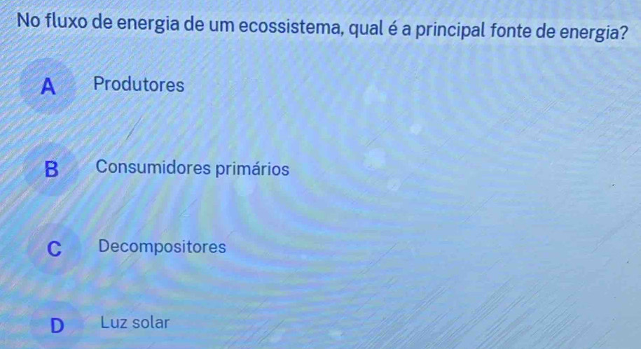 No fluxo de energia de um ecossistema, qual é a principal fonte de energia?
A Produtores
B Consumidores primários
C Decompositores
D Luz solar