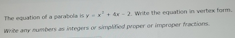 The equation of a parabola is y=x^2+4x-2. Write the equation in vertex form. 
Write any numbers as integers or simplified proper or improper fractions.