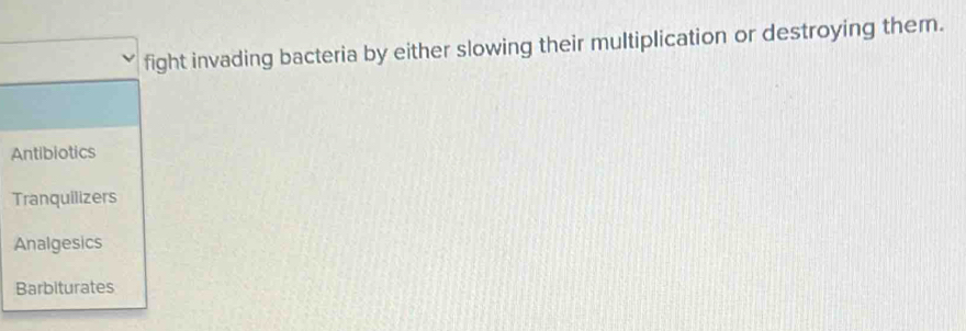 fight invading bacteria by either slowing their multiplication or destroying them.
Antibiotics
Tranquilizers
Analgesics
Barbiturates