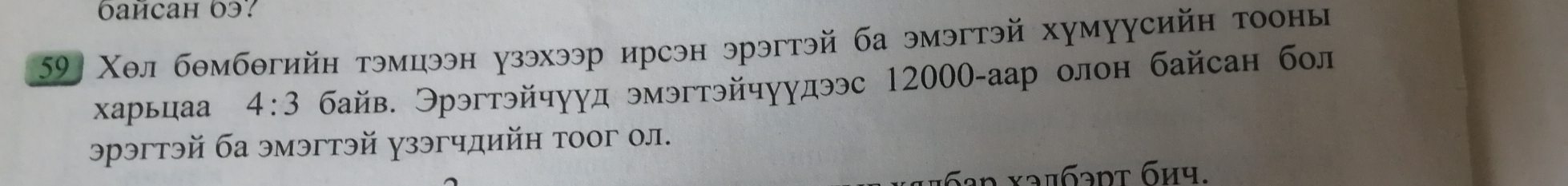 59 Χел бθмбθгийн тэмцээн узэхээр ирсэн эрэгтэй ба эмэгтэй хумуусийн тооны 
харьцаа 4:3 байв. Эрэгтэйчγуд эмэгтэйчγудээс 12000-аар олон байсан бол 
эрэгтэй ба эмэгтэй γзэгчдийн тоог ол. 
an xаπбэντ бич.