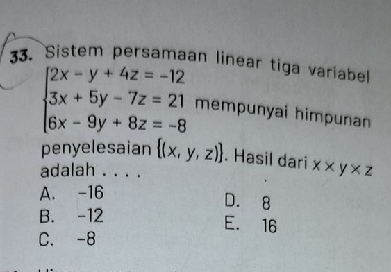 Sistem persamaan linear tiga variabell
beginarrayl 2x-y+4z=-12 3x+5y-7z=21 6x-9y+8z=-8endarray. mempunyai himpunan
penyelesaian  (x,y,z). Hasil dari x* y* z
adalah . . . .
A. -16
D. 8
B. -12
E. 16
C. -8