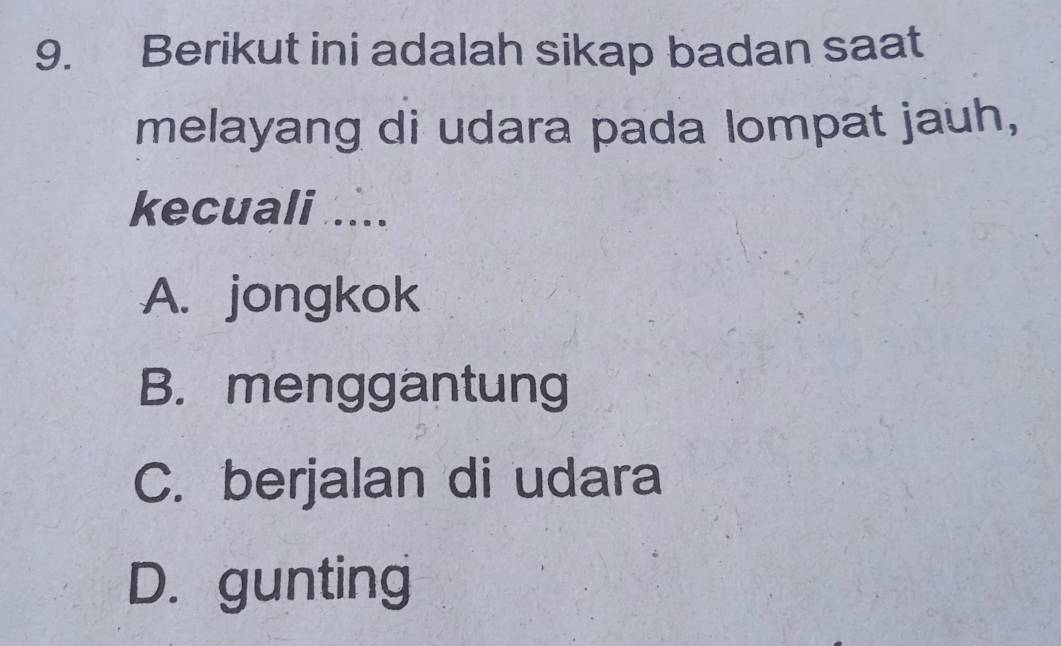 Berikut ini adalah sikap badan saat
melayang di udara pada lompat jauh,
kecuali 1.....
A. jongkok
B. menggantung
C. berjalan di udara
D. gunting