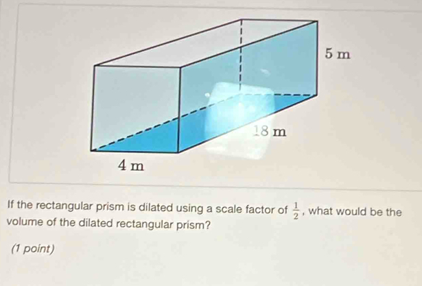 If the rectangular prism is dilated using a scale factor of  1/2  , what would be the 
volume of the dilated rectangular prism? 
(1 point)