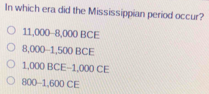 In which era did the Mississippian period occur?
11,000 -8,000 BCE
8,000-1,500 BCE
1,000 BCE−1,000 CE
800 -1,600 CE