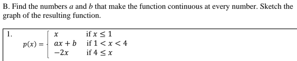 Find the numbers a and b that make the function continuous at every number. Sketch the 
graph of the resulting function. 
1. p(x)=beginarrayl xifx≤ 1 ax+bif1