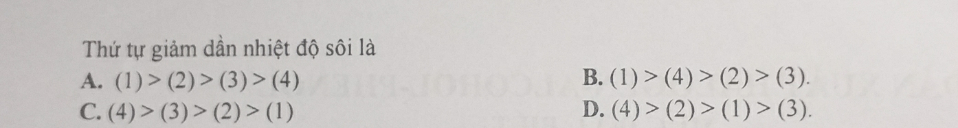 Thứ tự giảm dần nhiệt độ sôi là
A. (1)>(2)>(3)>(4) B. (1)>(4)>(2)>(3).
C. (4)>(3)>(2)>(1) D. (4)>(2)>(1)>(3).