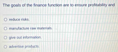 The goals of the finance function are to ensure profitability and
reduce risks.
manufacture raw materials.
give out information.
advertise products.