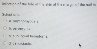 Infection of the fold of the skin at the margin of the nail is
Select one:
a. onychomycosis.
b. paronychia.
c. subungual hematoma.
d. candidiasis.