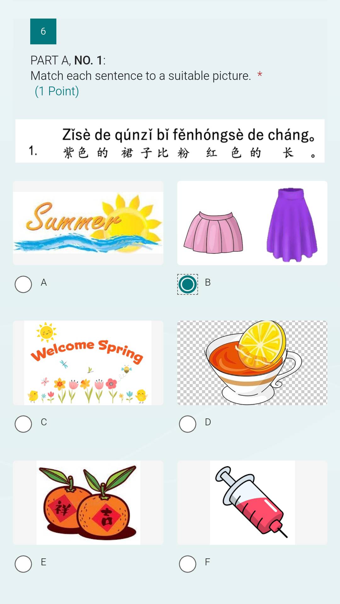 PART A, NO. 1:
Match each sentence to a suitable picture. *
(1 Point)
Zǐsè de qúnzǐ bǐ fěnhóngsè de cháng。
1.

A
B
C
D
E
F