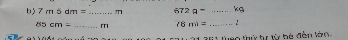 7m5dm= _ m 672g= _ kg
85cm= _ m
76ml= _ l
361 theo thứ tư từ bé đến lớn.