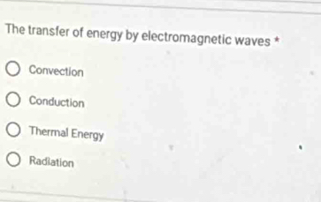 The transfer of energy by electromagnetic waves *
Convection
Conduction
Thermal Energy
Radiation