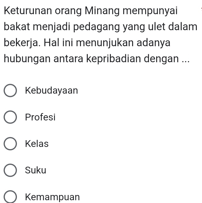 Keturunan orang Minang mempunyai
bakat menjadi pedagang yang ulet dalam
bekerja. Hal ini menunjukan adanya
hubungan antara kepribadian dengan ...
Kebudayaan
Profesi
Kelas
Suku
Kemampuan