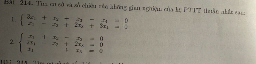 Tìm cơ sở và số chiều của không gian nghiệm của hệ PTTT thuần nhất sau:
1. beginarrayl 3x_1+x_2+x_3-x_4=0 x_1-x_2+2x_3+3x_4=0endarray.
2. beginarrayl x_1+x_2-x_3=0 2x_1-x_2+2x_3=0 x_1+x_3=0endarray.
Bài 215 T