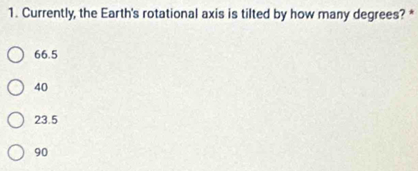 Currently, the Earth's rotational axis is tilted by how many degrees? *
66.5
40
23.5
90