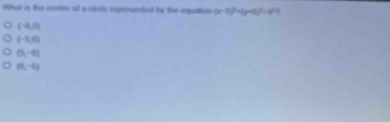 What is the corter of a circle expresented by the equation (x-5)^2+(y+6)^2=4^2
(-6,5)
(-5,6)
(5,-6)
(0,-5)