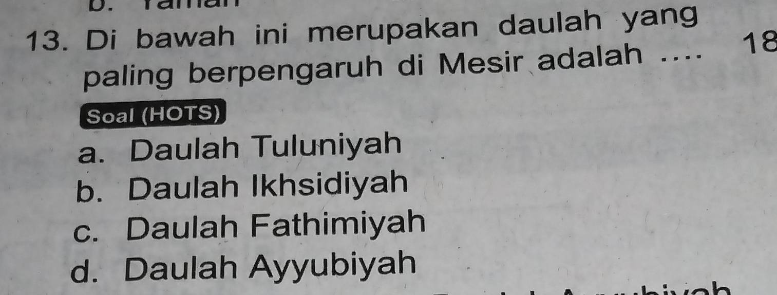 Di bawah ini merupakan daulah yang
paling berpengaruh di Mesir adalah .... 18
Soal (HOTS)
a. Daulah Tuluniyah
b. Daulah Ikhsidiyah
c. Daulah Fathimiyah
d. Daulah Ayyubiyah