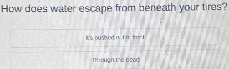 How does water escape from beneath your tires?
it's pushed out in front
Through the tread