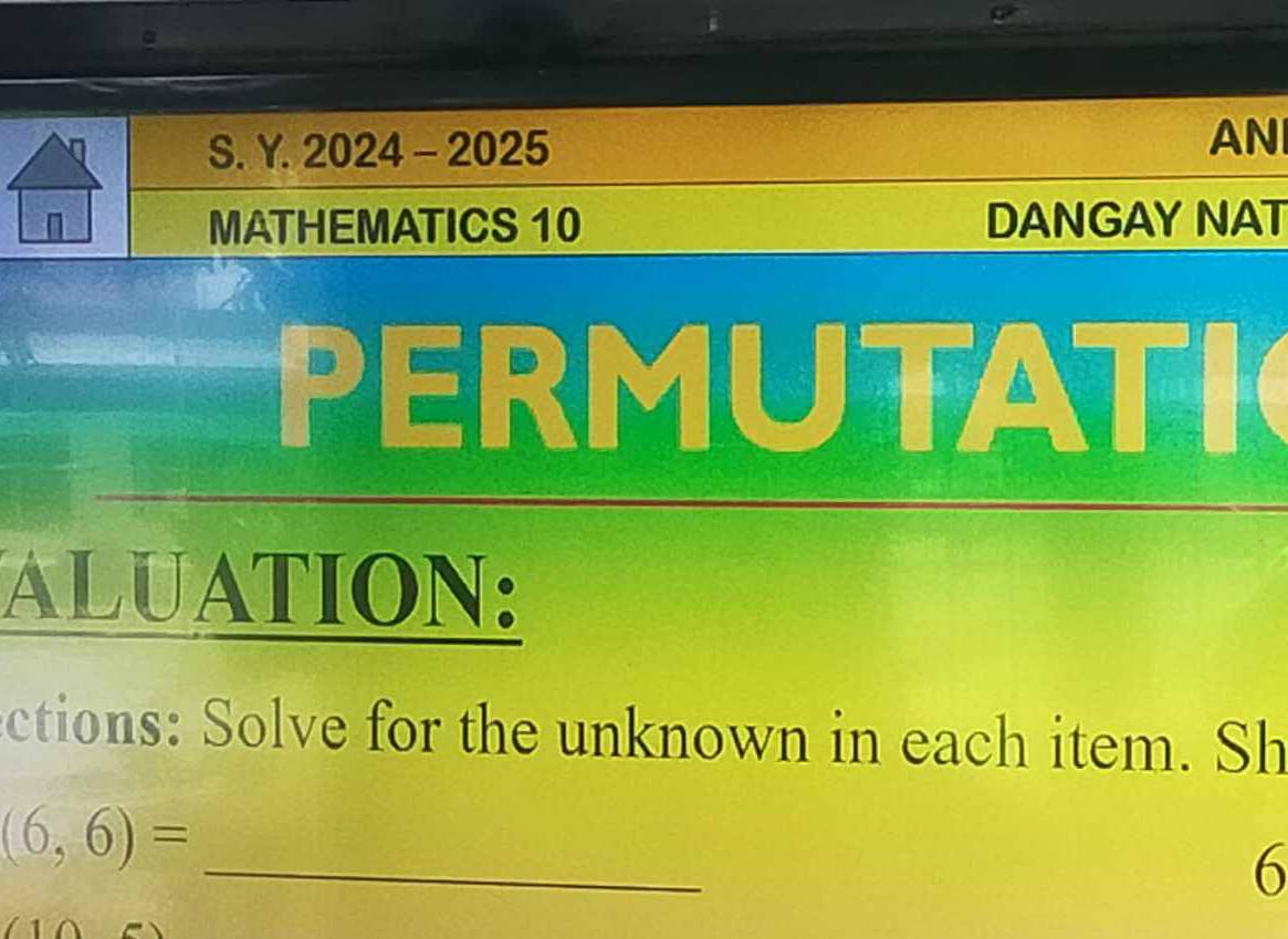 2024 - 2025 
AN 
MATHEMATICS 10 DANGAY NAT 
PERMUTATI 
ALUATION: 
ctions: Solve for the unknown in each item. Sh 
_
(6,6)=
6