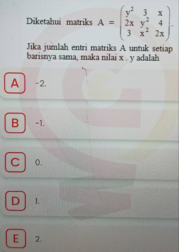 Diketahui matriks A=beginpmatrix y^2&3&x 2x&y^2&4 3&x^2&2xendpmatrix. 
Jika jumlah entri matriks A untuk setiap
barisnya sama, maka nilai x. y adalah
A -2.
B -1.
C 0.
D 1.
E 2.