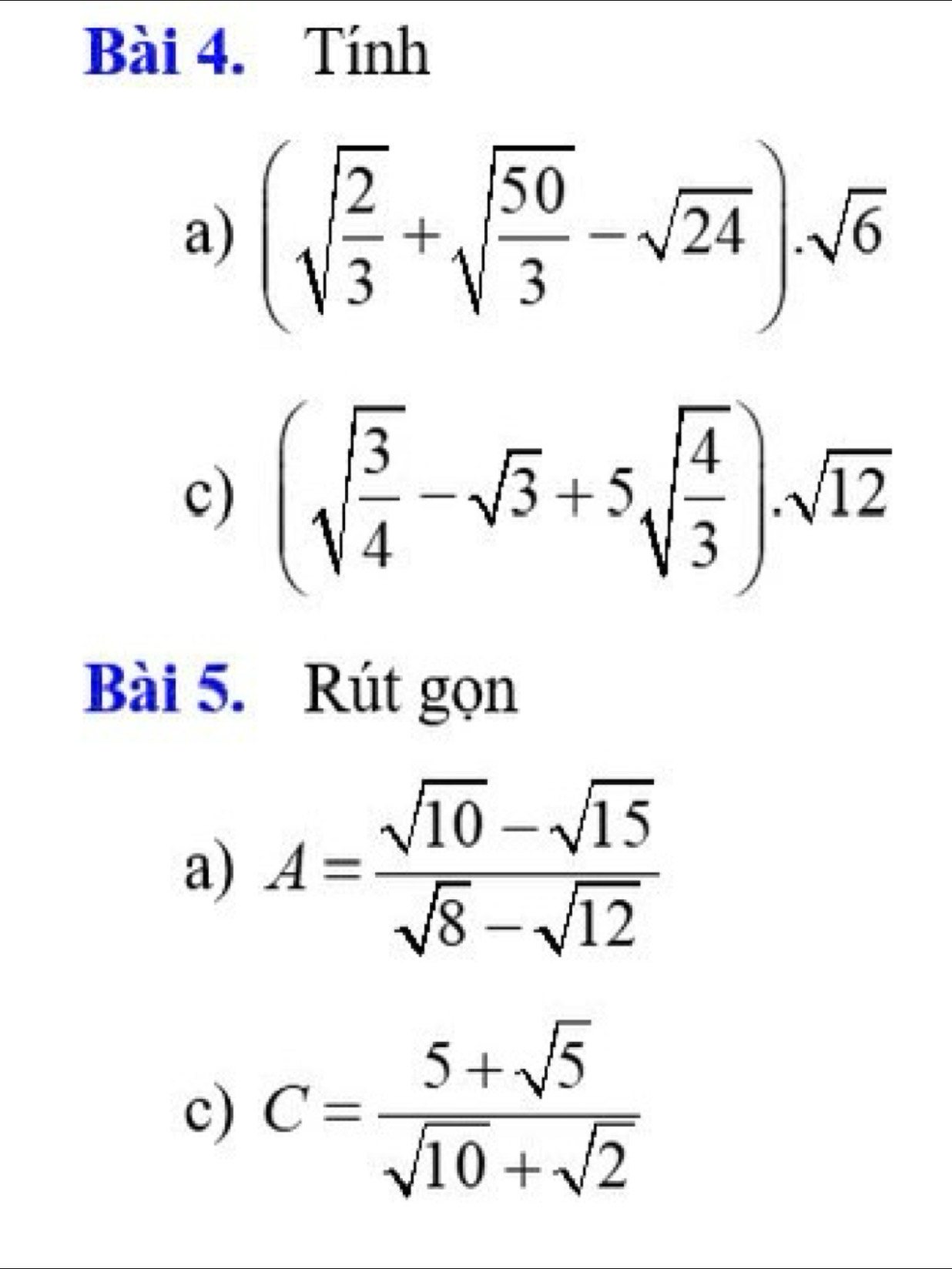 Tính 
a) (sqrt(frac 2)3+sqrt(frac 50)3-sqrt(24))· sqrt(6)
c) (sqrt(frac 3)4-sqrt(3)+5sqrt(frac 4)3)· sqrt(12)
Bài 5. Rút gọn 
a) A= (sqrt(10)-sqrt(15))/sqrt(8)-sqrt(12) 
c) C= (5+sqrt(5))/sqrt(10)+sqrt(2) 