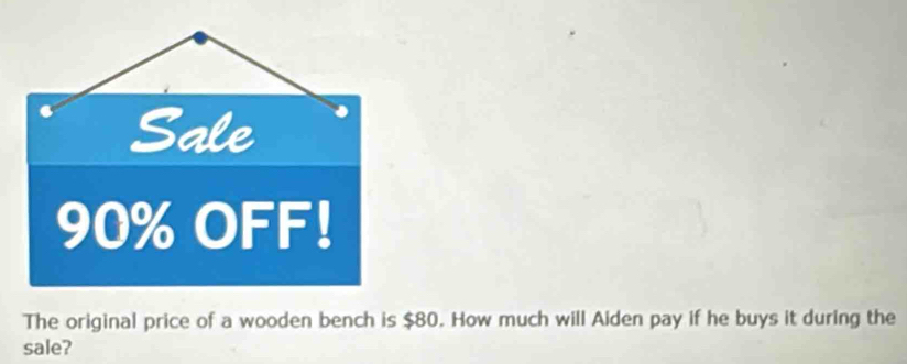 The original price of a wooden bench is $80. How much will Aiden pay if he buys it during the 
sale?