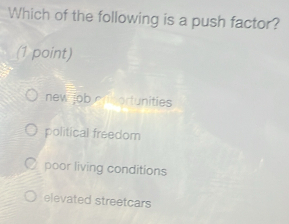 Which of the following is a push factor?
(1 point)
new job enbortunities
political freedom
poor living conditions
elevated streetcars