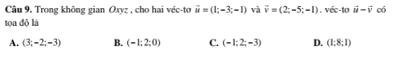 Trong không gian Oxyz , cho hai véc-tơ vector u=(1;-3;-1) và vector v=(2;-5;-1). véc-to vector u-vector v có
tọa độ là
A. (3;-2;-3) B. (-1;2;0) C. (-1;2;-3) D. (1;8;1)