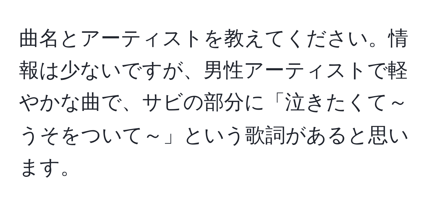 曲名とアーティストを教えてください。情報は少ないですが、男性アーティストで軽やかな曲で、サビの部分に「泣きたくて～うそをついて～」という歌詞があると思います。