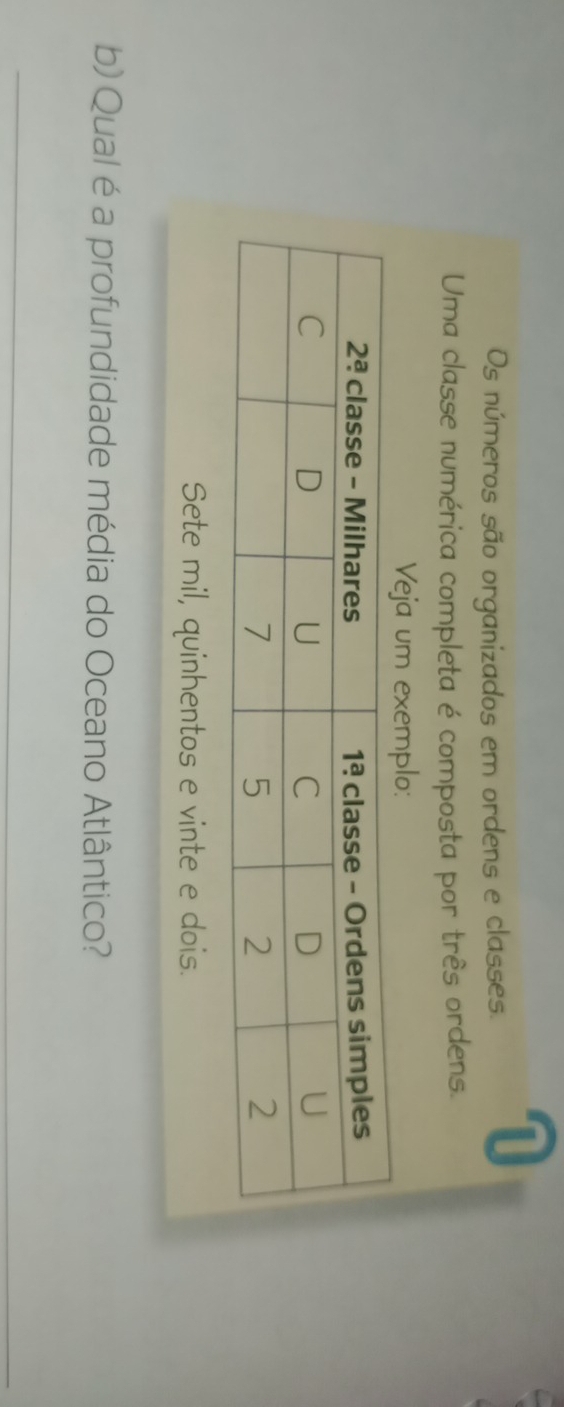 Os números são organizados em ordens e classes.
1
Uma classe numérica completa é composta por três ordens.
Veja um exemplo:
Sete mil, quinhentos e vinte e dois.
b) Qual é a profundidade média do Oceano Atlântico?
_