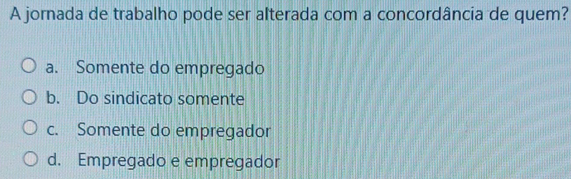 A jornada de trabalho pode ser alterada com a concordância de quem?
a. Somente do empregado
b. Do sindicato somente
c. Somente do empregador
d. Empregado e empregador