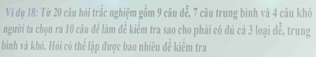 Ví dụ 18: Từ 20 câu hỏi trắc nghiệm gồm 9 câu dễ, 7 câu trung bình và 4 câu khó 
người ta chọn ra 10 câu đề làm đề kiểm tra sao cho phải có đủ cả 3 loại dễ, trung 
bình và khó. Hỏi có thể lập được bao nhiêu đề kiểm tra