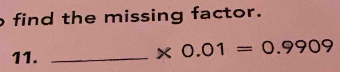 find the missing factor. 
11._
* 0.01=0.9909