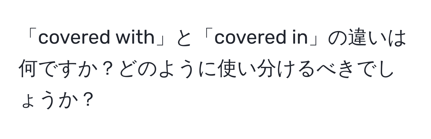 「covered with」と「covered in」の違いは何ですか？どのように使い分けるべきでしょうか？