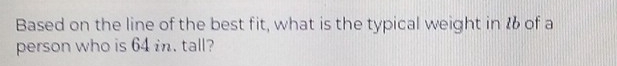 Based on the line of the best fit, what is the typical weight in 16 of a 
person who is 64 in. tall?
