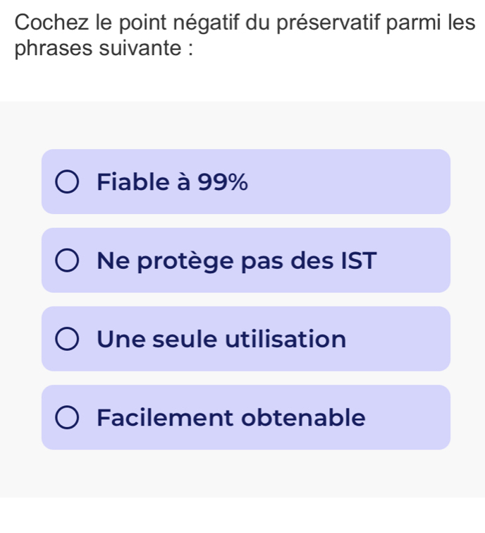 Cochez le point négatif du préservatif parmi les
phrases suivante :
Fiable à 99%
Ne protège pas des IST
Une seule utilisation
Facilement obtenable