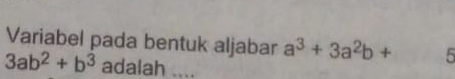 Variabel pada bentuk aljabar a^3+3a^2b+ 5
3ab^2+b^3 adalah ....