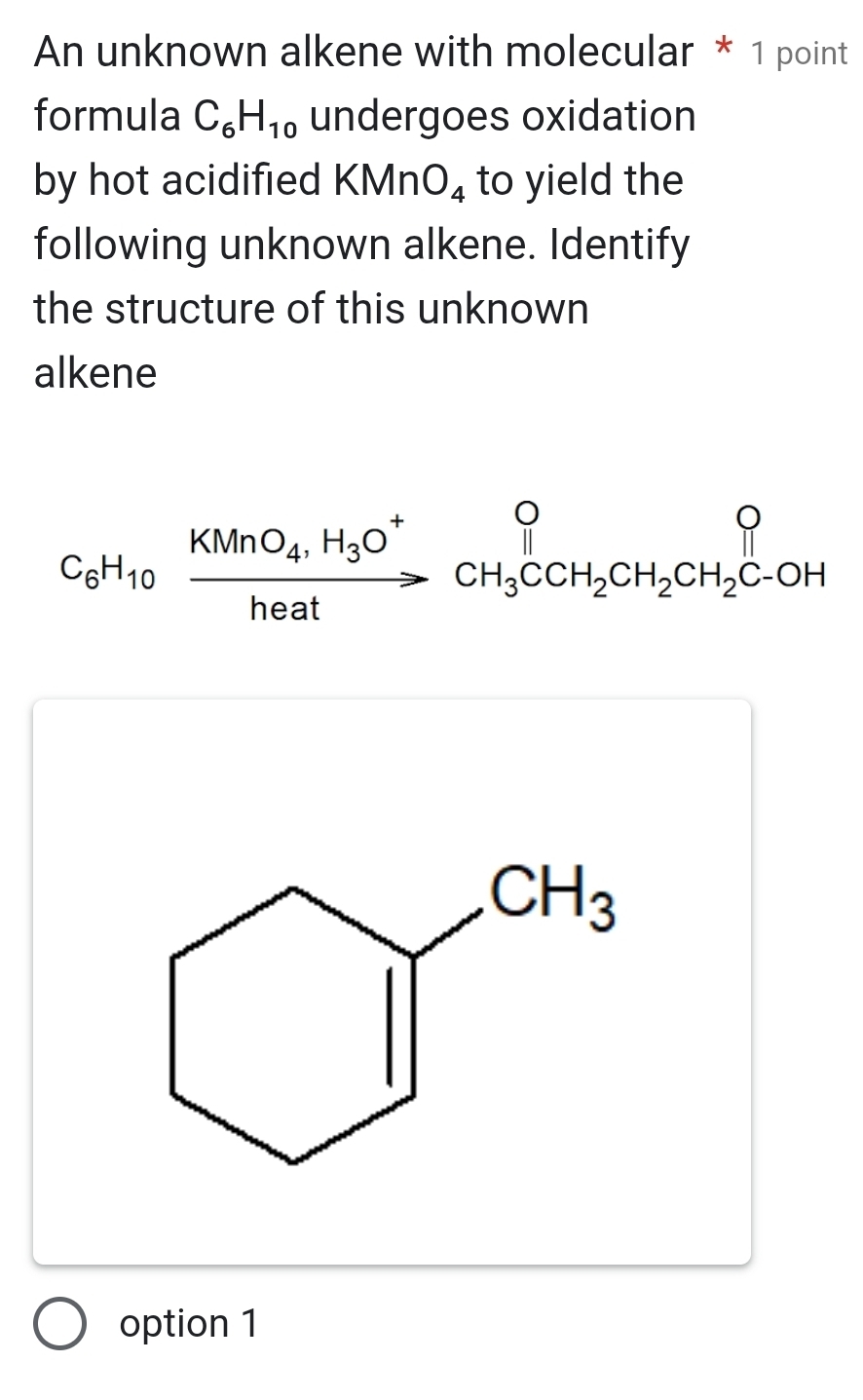 An unknown alkene with molecular * 1 point
formula C_6H_10 undergoes oxidation
by hot acidified KMnO_4 to yield the
following unknown alkene. Identify
the structure of this unknown
alkene
C_6H_10xrightarrow KMnO_4,H_3O^+CH_3CCH_2CH_2CH_2C-OH
option 1