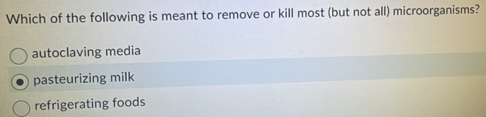 Which of the following is meant to remove or kill most (but not all) microorganisms?
autoclaving media
pasteurizing milk
refrigerating foods